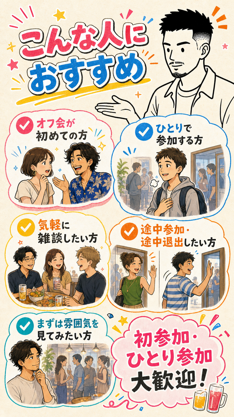 こんな人におすすめ。オフ会が初めての方、ひとりで参加する方、気軽に雑談したい方、途中参加・途中退出したい方、まずは雰囲気を見てみたい方。初参加・ひとり参加大歓迎！